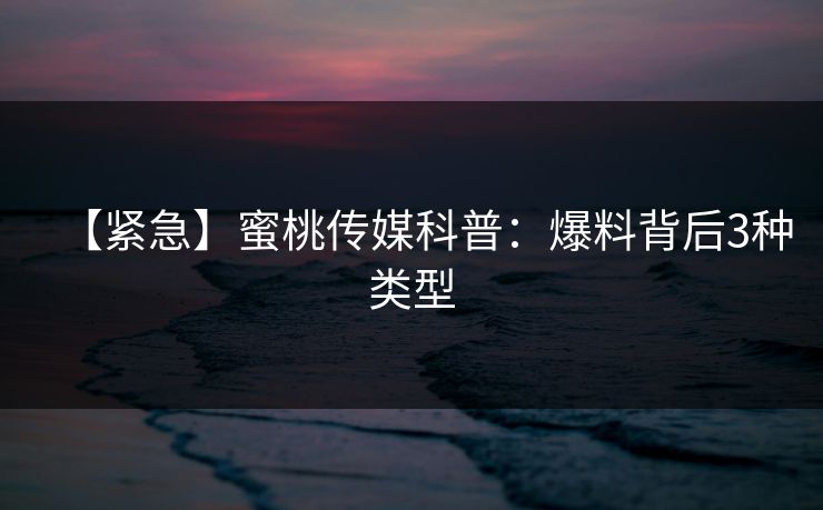【紧急】蜜桃传媒科普：爆料背后3种类型