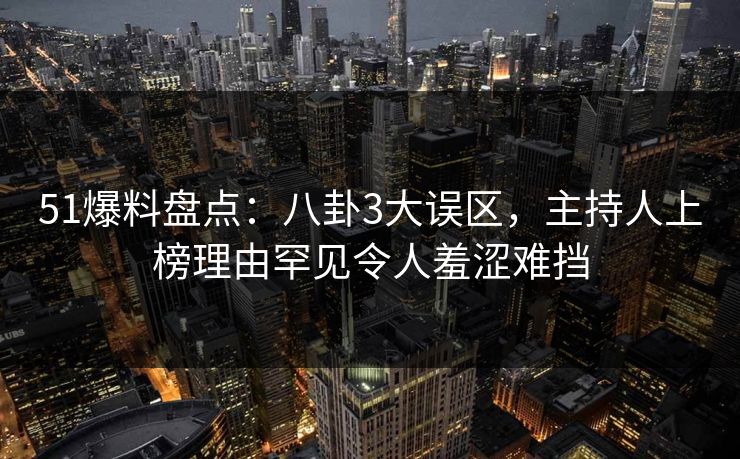 51爆料盘点：八卦3大误区，主持人上榜理由罕见令人羞涩难挡