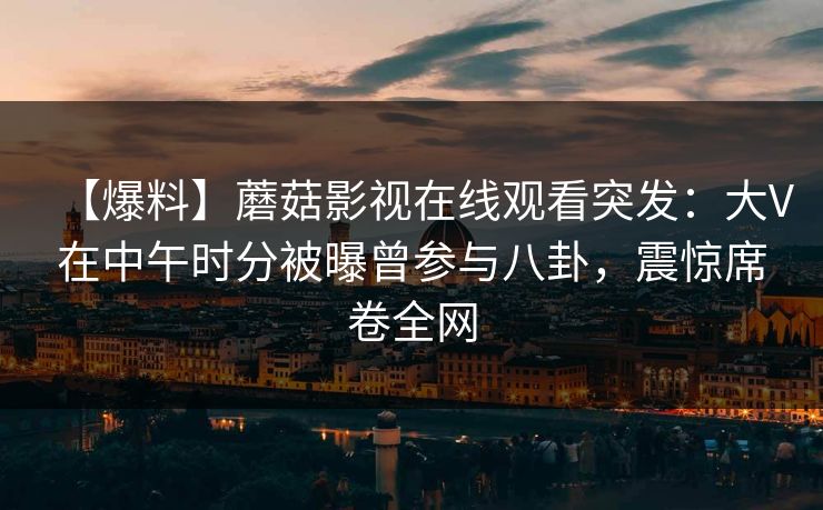 【爆料】蘑菇影视在线观看突发：大V在中午时分被曝曾参与八卦，震惊席卷全网
