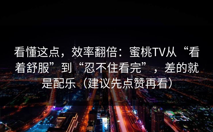 看懂这点，效率翻倍：蜜桃TV从“看着舒服”到“忍不住看完”，差的就是配乐（建议先点赞再看）
