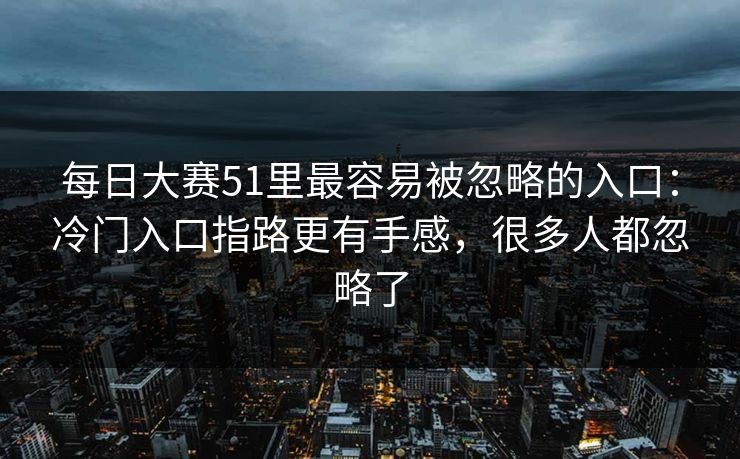 每日大赛51里最容易被忽略的入口:冷门入口指路更有手感,很多人都忽略了