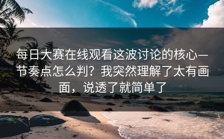 每日大赛在线观看这波讨论的核心—节奏点怎么判?我突然理解了太有画面,说透了就简单了