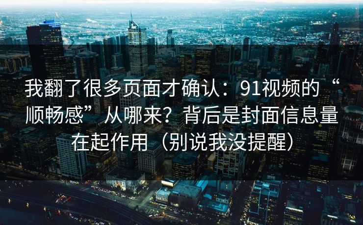 我翻了很多页面才确认:91视频的“顺畅感”从哪来?背后是封面信息量在起作用(别说我没提醒)