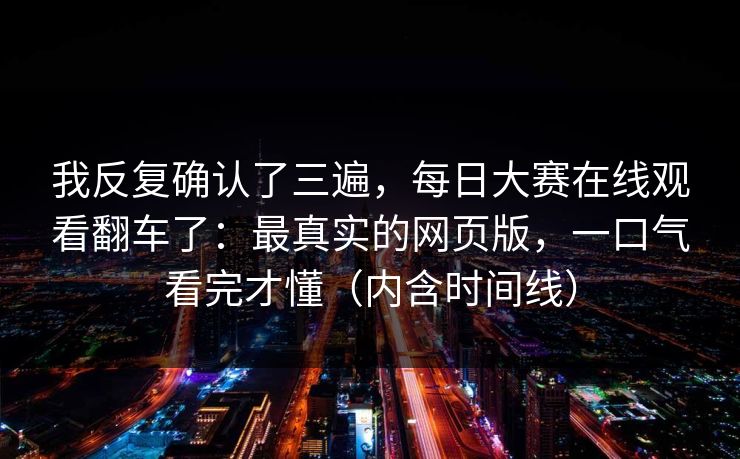 我反复确认了三遍,每日大赛在线观看翻车了:最真实的网页版,一口气看完才懂(内含时间线)