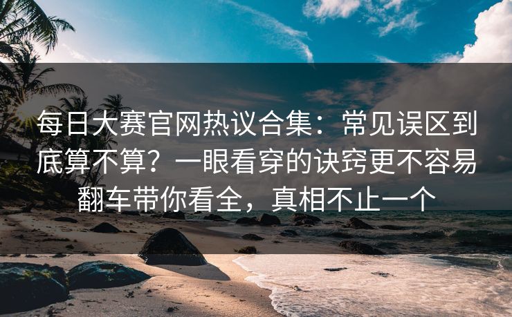 每日大赛官网热议合集:常见误区到底算不算?一眼看穿的诀窍更不容易翻车带你看全,真相不止一个