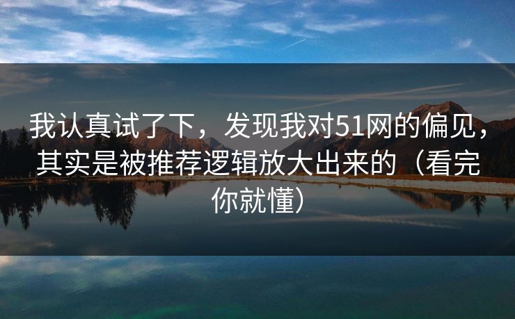 我认真试了下,发现我对51网的偏见,其实是被推荐逻辑放大出来的(看完你就懂)