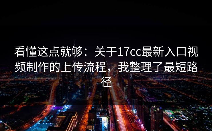 看懂这点就够:关于17cc最新入口视频制作的上传流程,我整理了最短路径 看懂这点就够:关于17cc最新入口视频制作的上传流程,我整理了最短路径