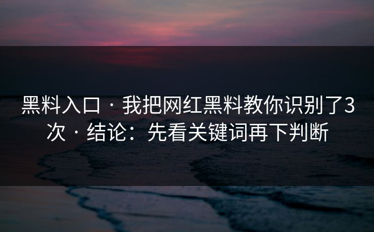 黑料入口 · 我把网红黑料教你识别了3次 · 结论:先看关键词再下判断 黑料入口 · 我把网红黑料教你识别了3次 · 结论:先看关键词再下判断