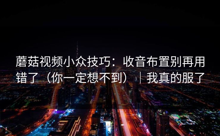 蘑菇视频小众技巧：收音布置别再用错了（你一定想不到）｜我真的服了