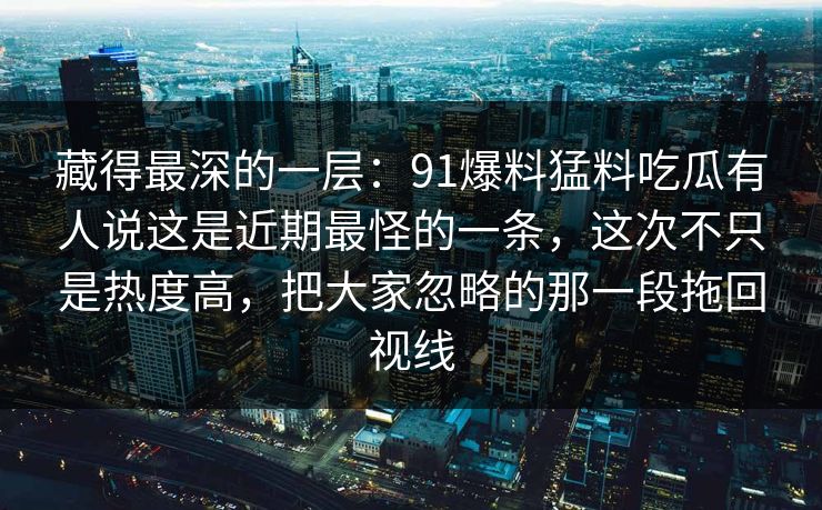 藏得最深的一层：91爆料猛料吃瓜有人说这是近期最怪的一条，这次不只是热度高，把大家忽略的那一段拖回视线