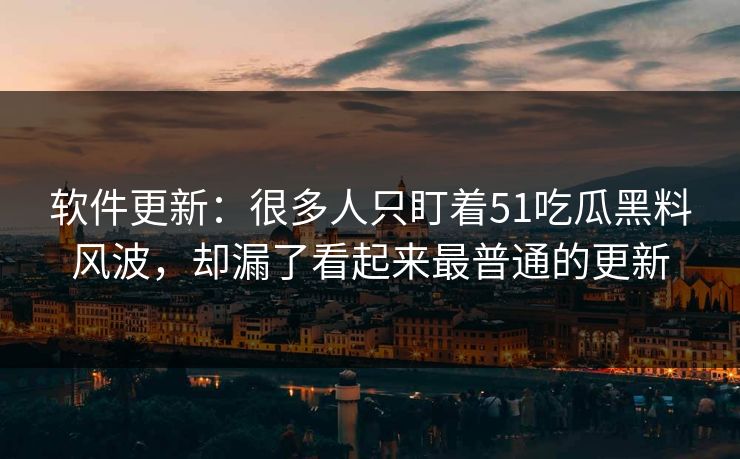 软件更新:很多人只盯着51吃瓜黑料风波,却漏了看起来最普通的更新