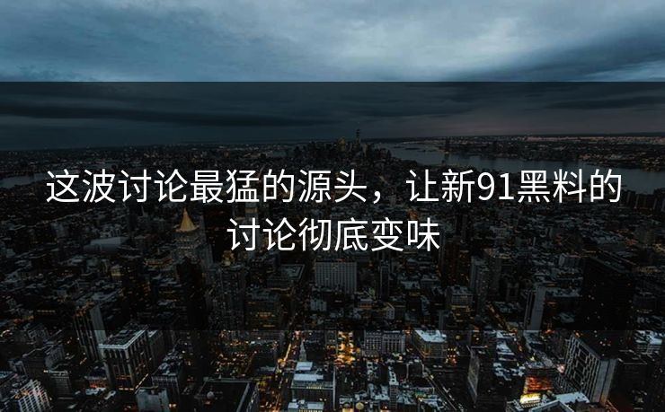 这波讨论最猛的源头，让新91黑料的讨论彻底变味