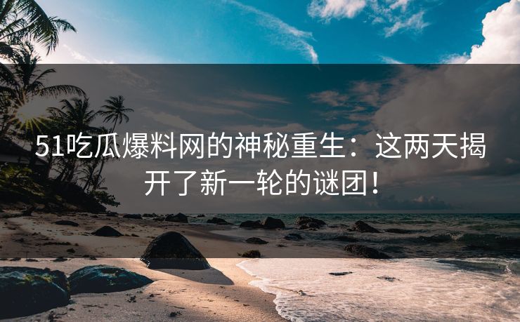 51吃瓜爆料网的神秘重生：这两天揭开了新一轮的谜团！