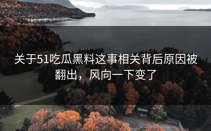 关于51吃瓜黑料这事相关背后原因被翻出，风向一下变了