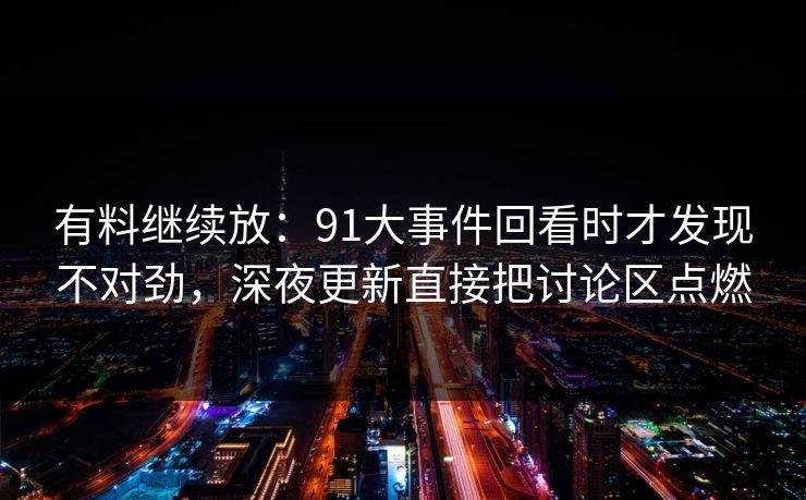 有料继续放：91大事件回看时才发现不对劲，深夜更新直接把讨论区点燃